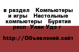  в раздел : Компьютеры и игры » Настольные компьютеры . Бурятия респ.,Улан-Удэ г.